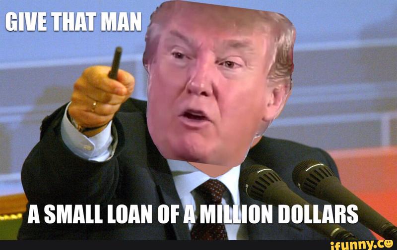 Funny-Donald-Trump-Meme-Give-That-Man-A-Small-Loan-Of-A-Million-Dollars-Image.jpg